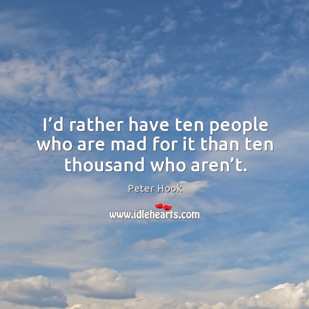 I’d rather have ten people who are mad for it than ten thousand who aren’t. Peter Hook Picture Quote
