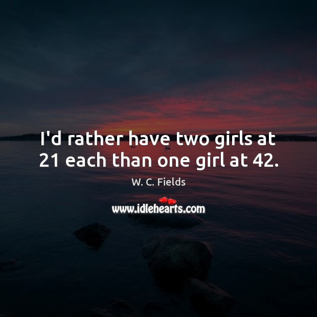I’d rather have two girls at 21 each than one girl at 42. W. C. Fields Picture Quote