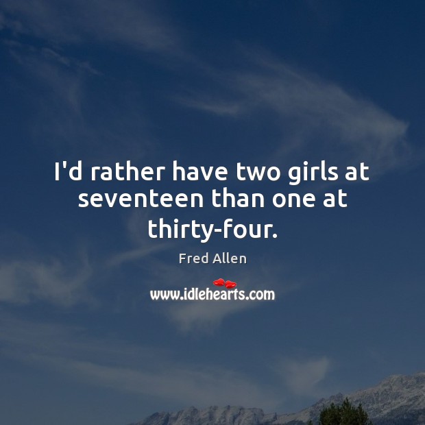 I’d rather have two girls at seventeen than one at thirty-four. Fred Allen Picture Quote