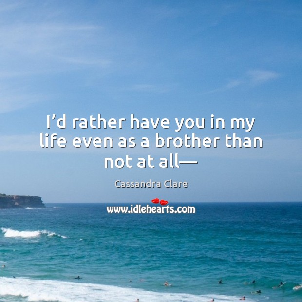 I’d rather have you in my life even as a brother than not at all— Cassandra Clare Picture Quote