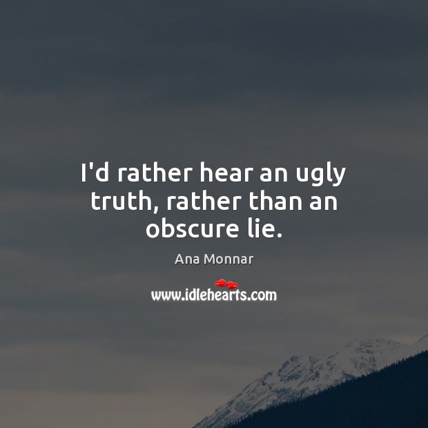 I’d rather hear an ugly truth, rather than an obscure lie. Ana Monnar Picture Quote