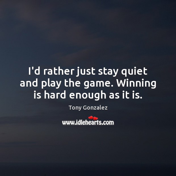 I’d rather just stay quiet and play the game. Winning is hard enough as it is. Tony Gonzalez Picture Quote