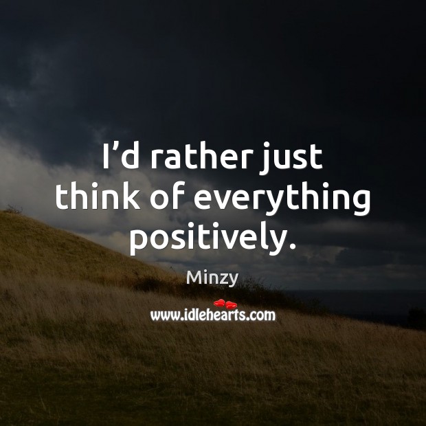 I’d rather just think of everything positively. Minzy Picture Quote