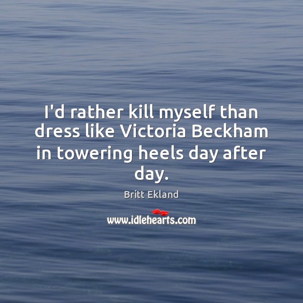 I’d rather kill myself than dress like Victoria Beckham in towering heels day after day. Britt Ekland Picture Quote