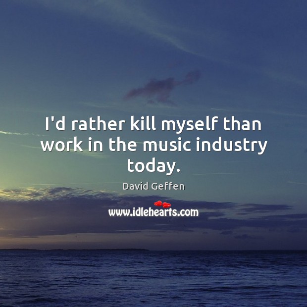 I’d rather kill myself than work in the music industry today. David Geffen Picture Quote