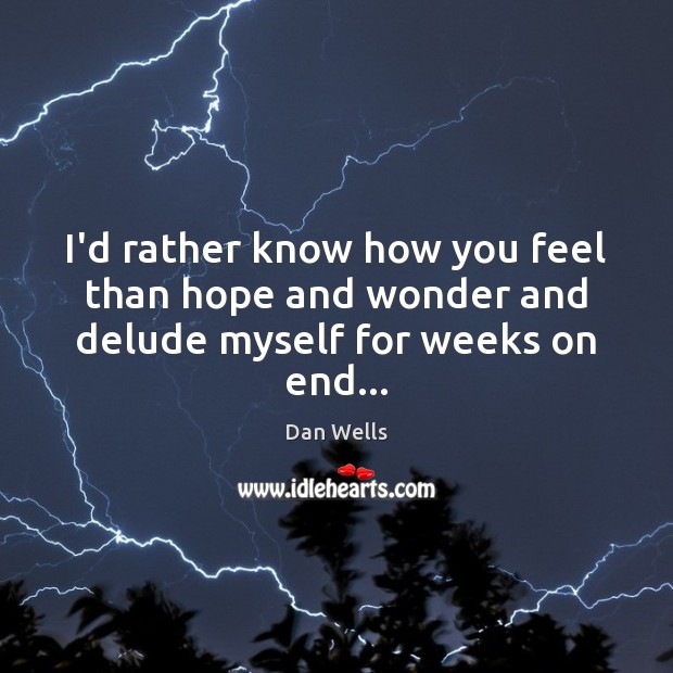 I’d rather know how you feel than hope and wonder and delude myself for weeks on end… Dan Wells Picture Quote