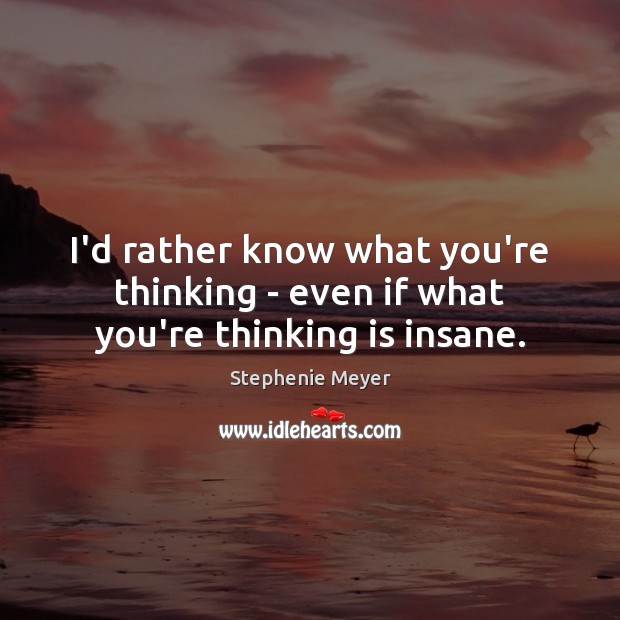 I’d rather know what you’re thinking – even if what you’re thinking is insane. Image
