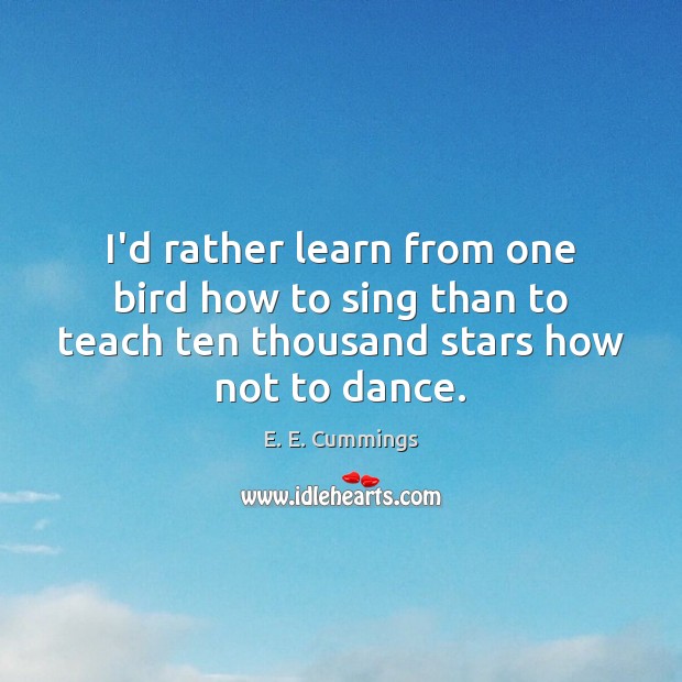 I’d rather learn from one bird how to sing than to teach E. E. Cummings Picture Quote
