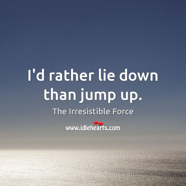 I’d rather lie down than jump up. The Irresistible Force Picture Quote