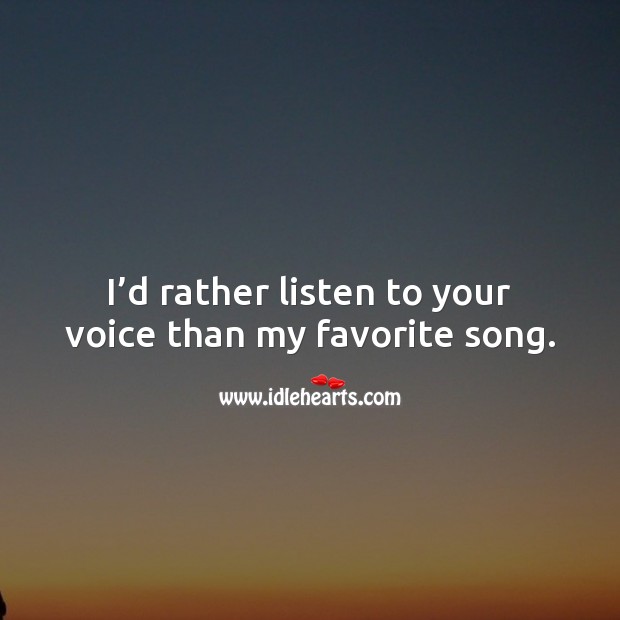 I’d rather listen to your voice than my favorite song. 