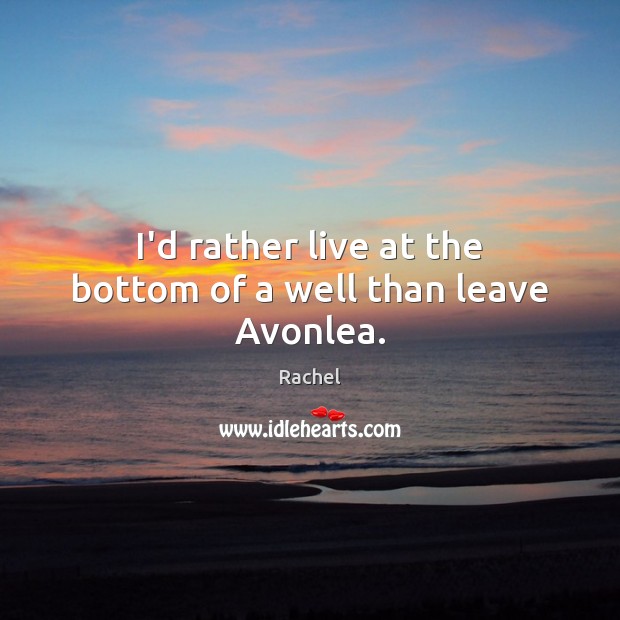 I’d rather live at the bottom of a well than leave Avonlea. Rachel Picture Quote