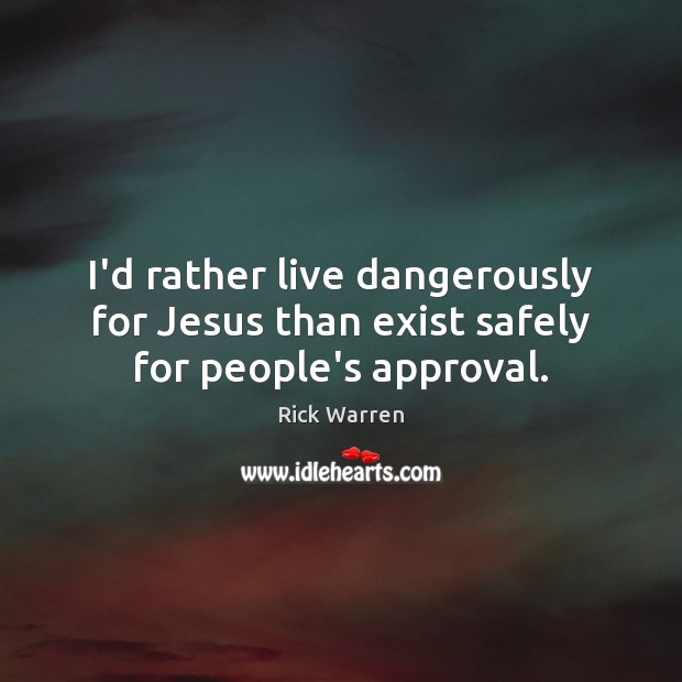 I’d rather live dangerously for Jesus than exist safely for people’s approval. Rick Warren Picture Quote