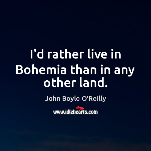 I’d rather live in Bohemia than in any other land. John Boyle O’Reilly Picture Quote