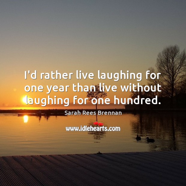 I’d rather live laughing for one year than live without laughing for one hundred. Image