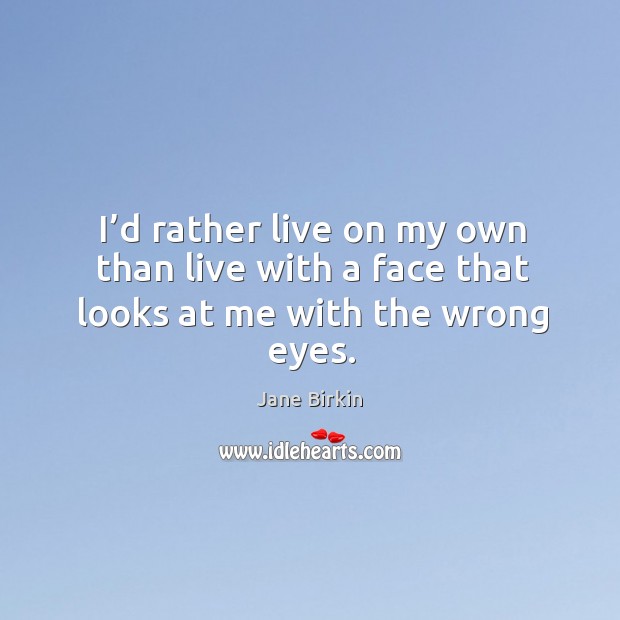 I’d rather live on my own than live with a face that looks at me with the wrong eyes. Jane Birkin Picture Quote