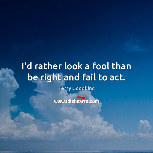 I’d rather look a fool than be right and fail to act. Terry Goodkind Picture Quote