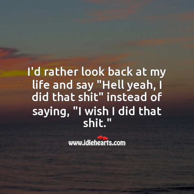 I’d rather look back at my life and say “hell yeah, I did that shit” instead of saying, “I wish I did that shit.” Life Messages Image