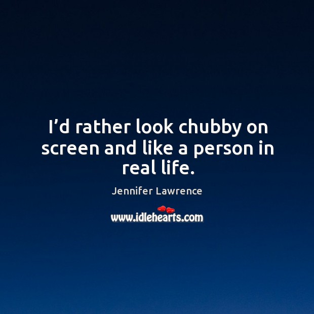 I’d rather look chubby on screen and like a person in real life. Jennifer Lawrence Picture Quote