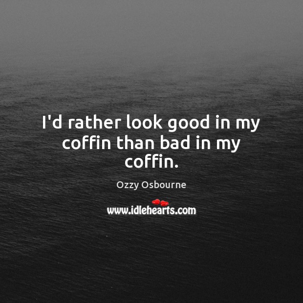 I’d rather look good in my coffin than bad in my coffin. Image