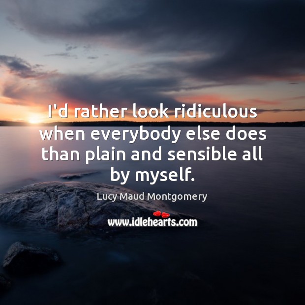I’d rather look ridiculous when everybody else does than plain and sensible all by myself. Lucy Maud Montgomery Picture Quote