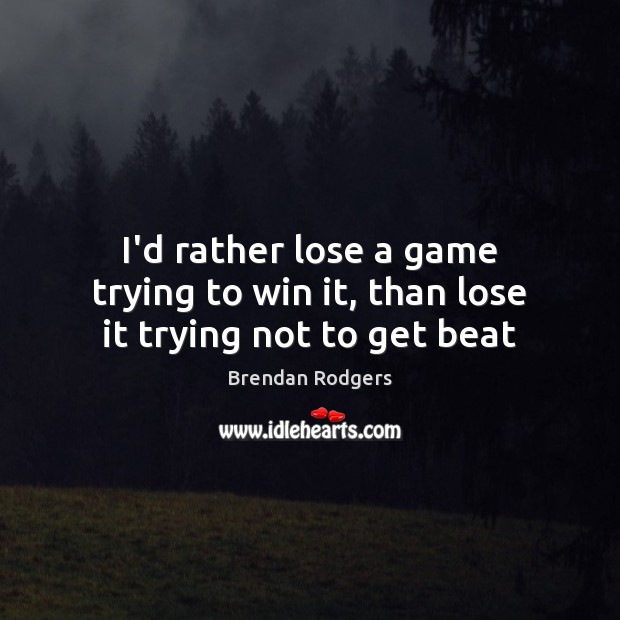 I’d rather lose a game trying to win it, than lose it trying not to get beat Brendan Rodgers Picture Quote