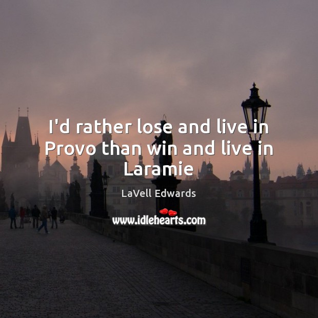 I’d rather lose and live in Provo than win and live in Laramie LaVell Edwards Picture Quote
