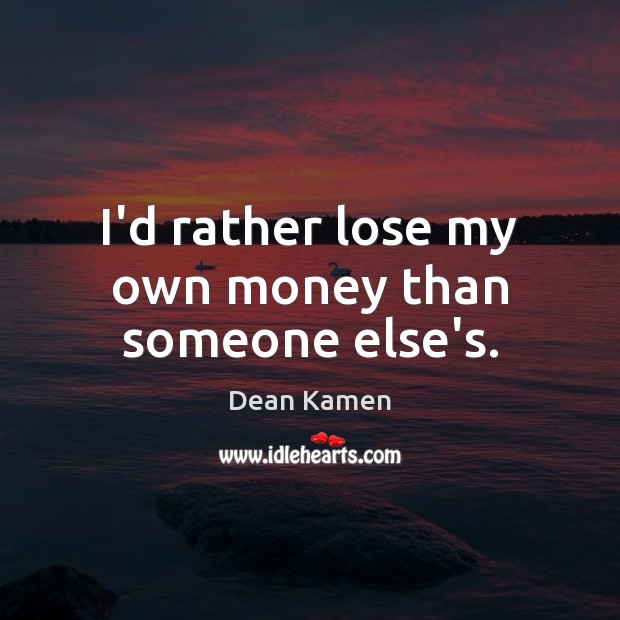 I’d rather lose my own money than someone else’s. Dean Kamen Picture Quote