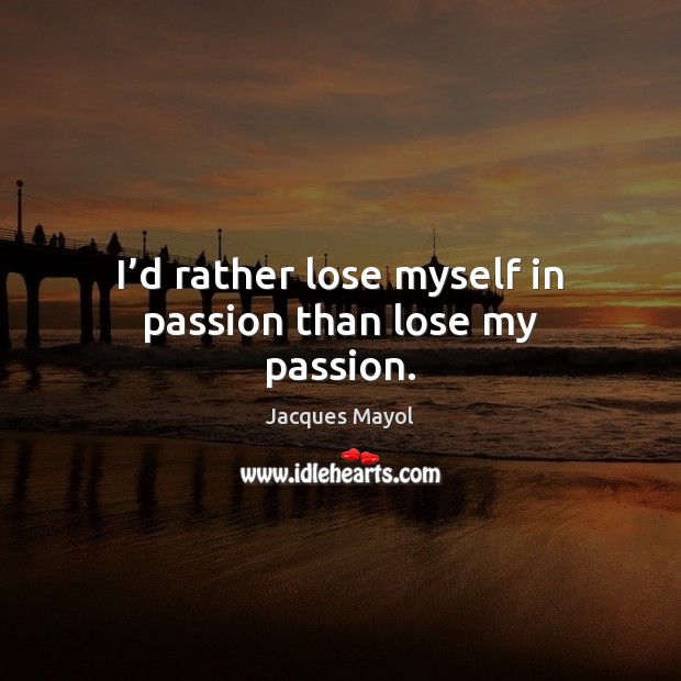 I’d rather lose myself in passion than lose my passion. Image