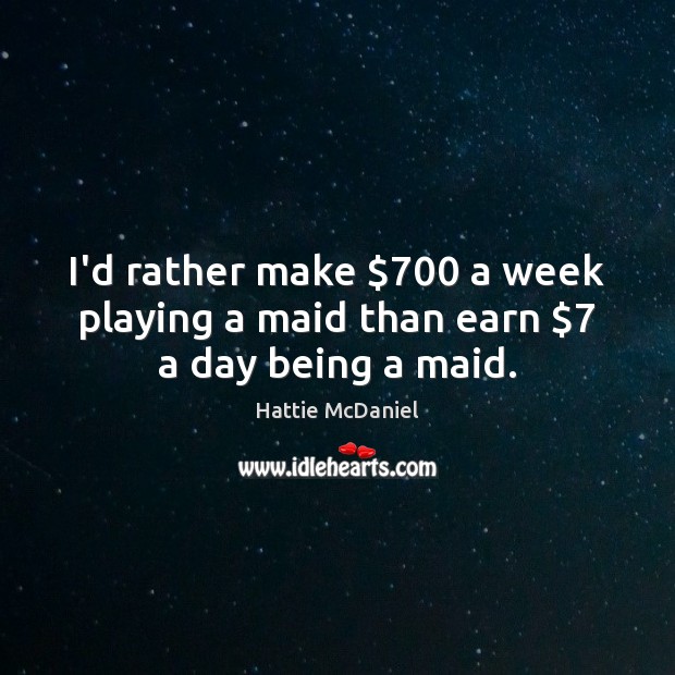 I’d rather make $700 a week playing a maid than earn $7 a day being a maid. Hattie McDaniel Picture Quote