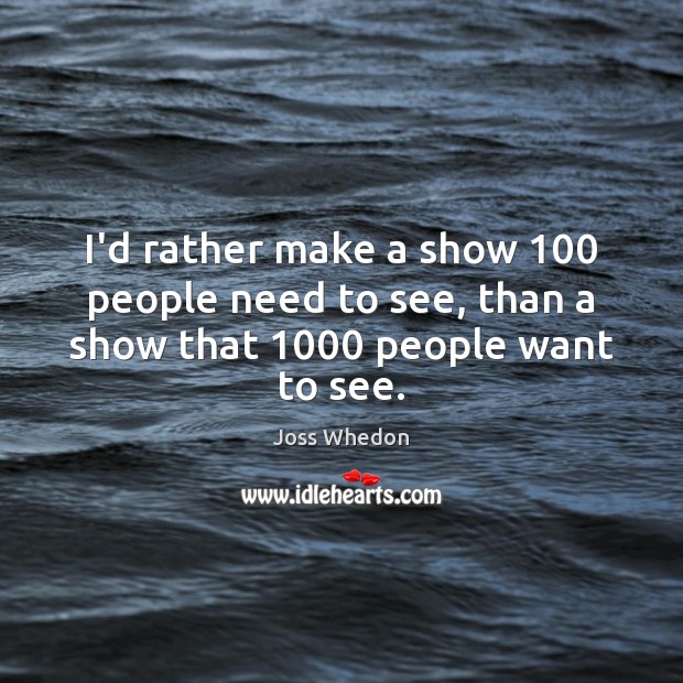 I’d rather make a show 100 people need to see, than a show that 1000 people want to see. Joss Whedon Picture Quote