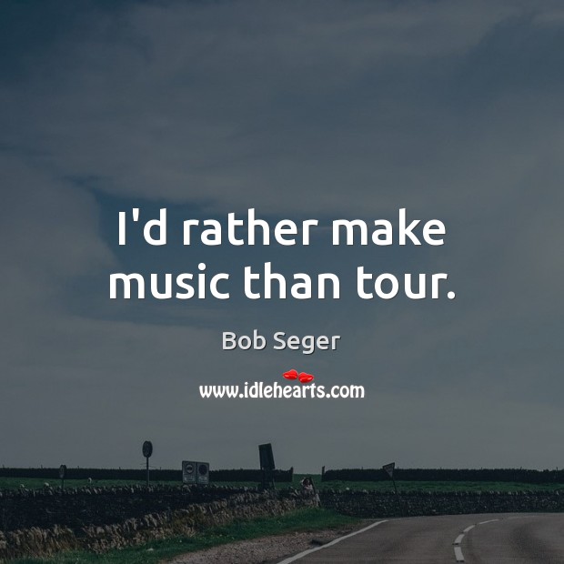 I’d rather make music than tour. Bob Seger Picture Quote