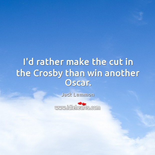 I’d rather make the cut in the Crosby than win another Oscar. Image