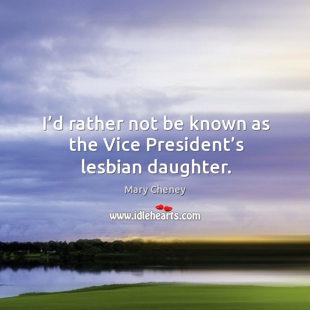 I’d rather not be known as the vice president’s lesbian daughter. Mary Cheney Picture Quote