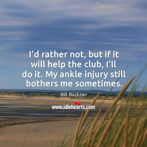 I’d rather not, but if it will help the club, I’ll do it. My ankle injury still bothers me sometimes. Bill Buckner Picture Quote