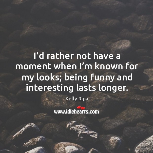 I’d rather not have a moment when I’m known for my looks; being funny and interesting lasts longer. Kelly Ripa Picture Quote