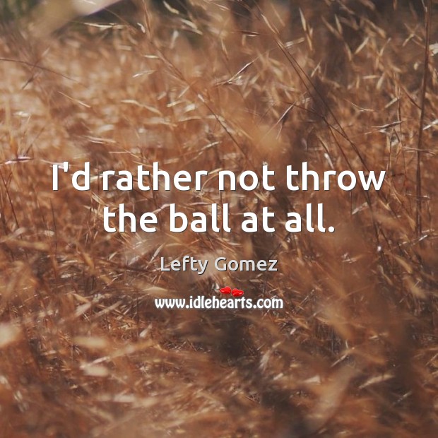 I’d rather not throw the ball at all. Lefty Gomez Picture Quote
