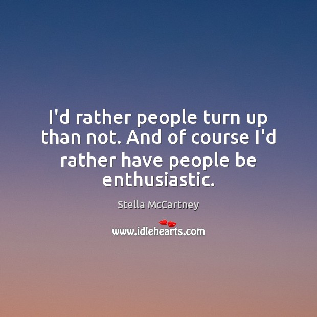 I’d rather people turn up than not. And of course I’d rather have people be enthusiastic. Stella McCartney Picture Quote