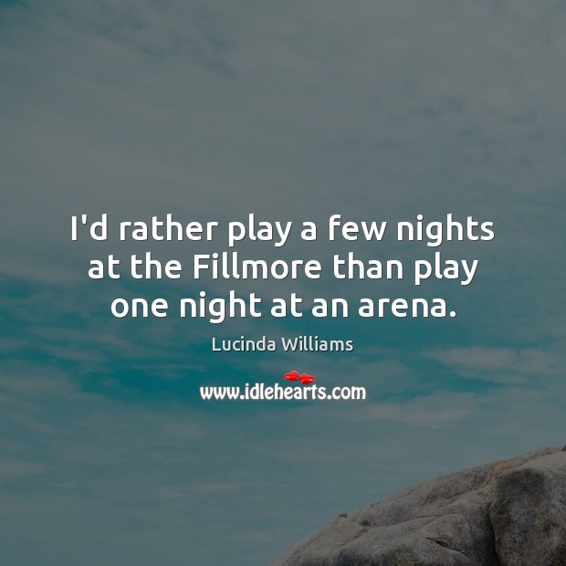 I’d rather play a few nights at the Fillmore than play one night at an arena. Lucinda Williams Picture Quote