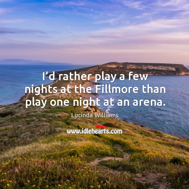 I’d rather play a few nights at the fillmore than play one night at an arena. Image