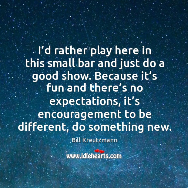 I’d rather play here in this small bar and just do a good show. Bill Kreutzmann Picture Quote