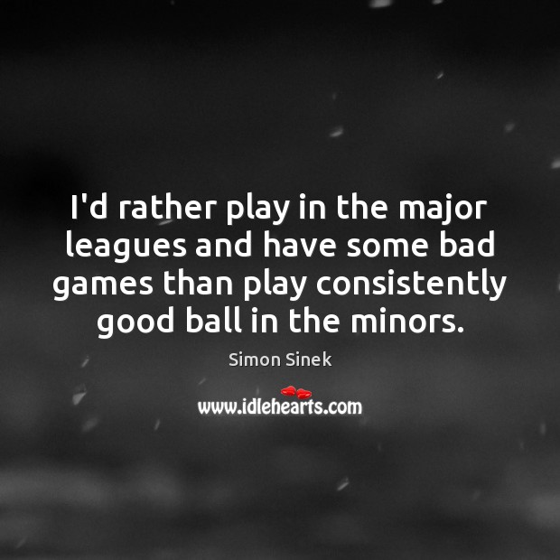 I’d rather play in the major leagues and have some bad games Simon Sinek Picture Quote