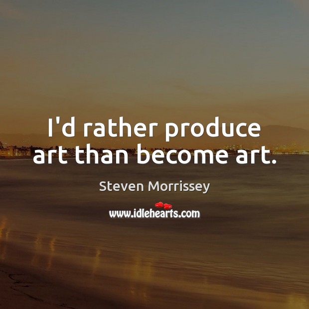 I’d rather produce art than become art. Steven Morrissey Picture Quote