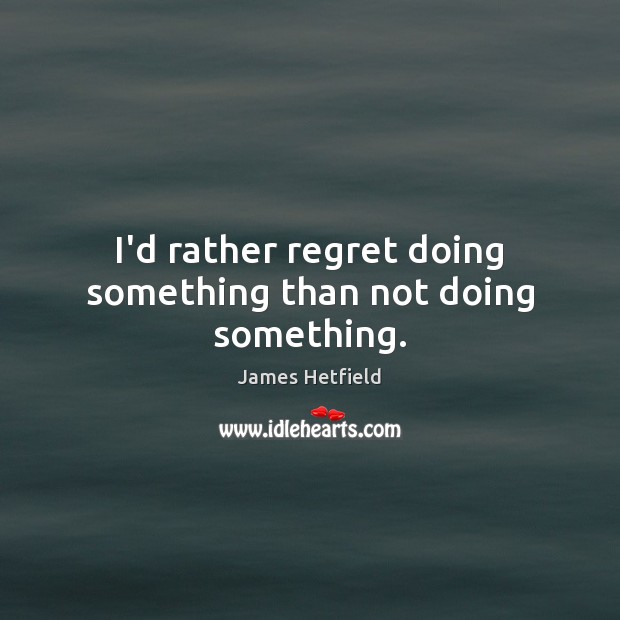 I’d rather regret doing something than not doing something. James Hetfield Picture Quote