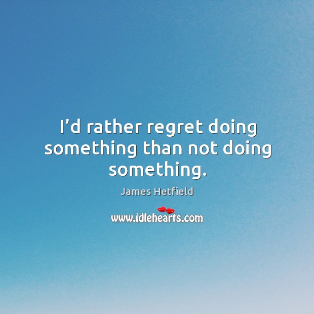I’d rather regret doing something than not doing something. James Hetfield Picture Quote