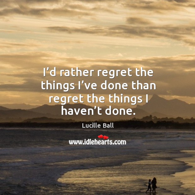 I’d rather regret the things I’ve done than regret the things I haven’t done. Lucille Ball Picture Quote