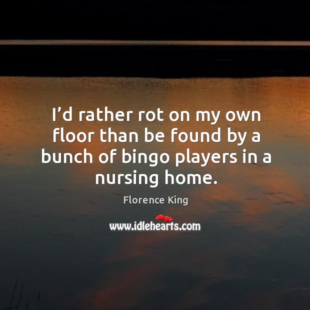 I’d rather rot on my own floor than be found by a bunch of bingo players in a nursing home. Florence King Picture Quote