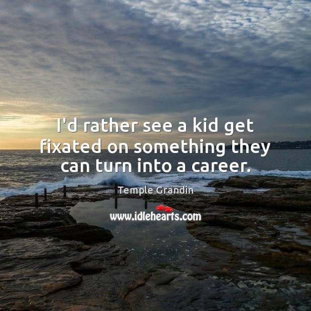 I’d rather see a kid get fixated on something they can turn into a career. Temple Grandin Picture Quote
