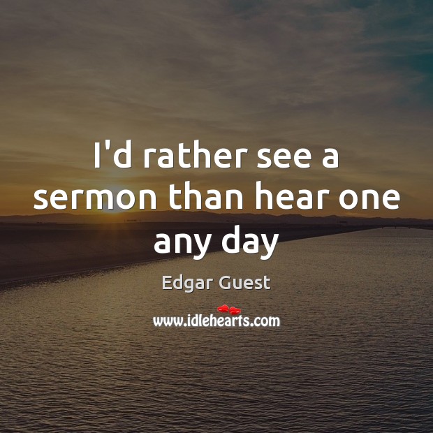 I’d rather see a sermon than hear one any day Edgar Guest Picture Quote