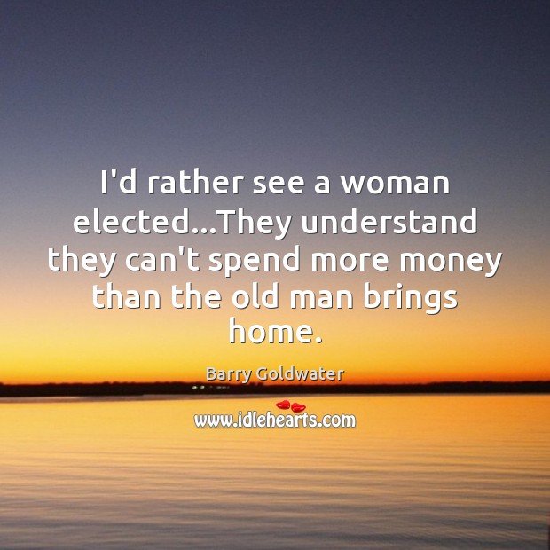 I’d rather see a woman elected…They understand they can’t spend more Barry Goldwater Picture Quote