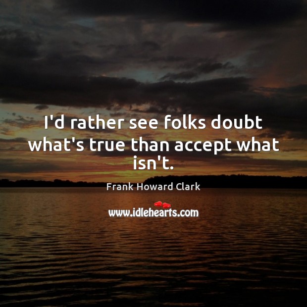 I’d rather see folks doubt what’s true than accept what isn’t. Image